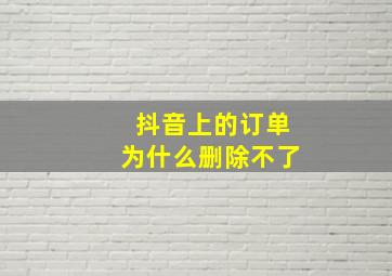 抖音上的订单为什么删除不了