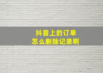 抖音上的订单怎么删除记录啊