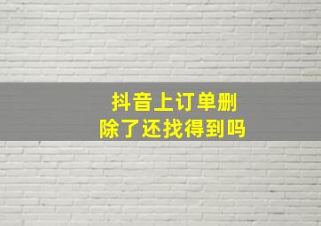 抖音上订单删除了还找得到吗