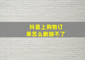 抖音上购物订单怎么删除不了