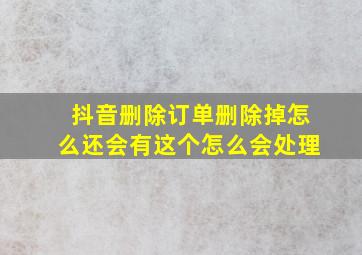 抖音删除订单删除掉怎么还会有这个怎么会处理