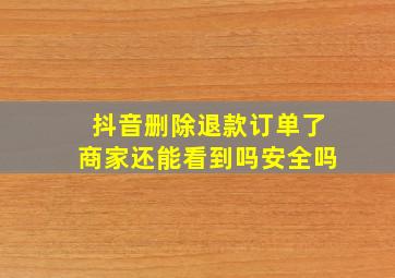 抖音删除退款订单了商家还能看到吗安全吗