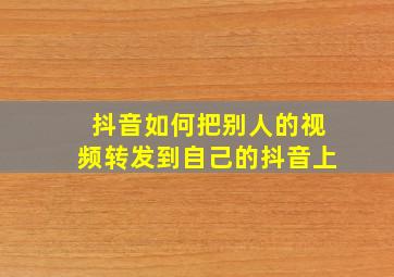 抖音如何把别人的视频转发到自己的抖音上