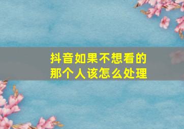 抖音如果不想看的那个人该怎么处理