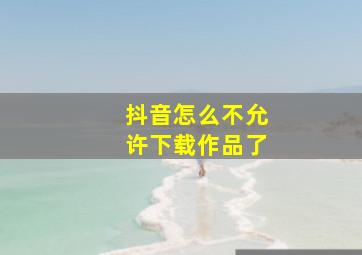 抖音怎么不允许下载作品了