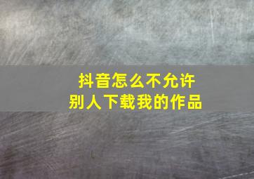 抖音怎么不允许别人下载我的作品