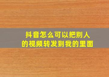 抖音怎么可以把别人的视频转发到我的里面