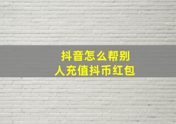 抖音怎么帮别人充值抖币红包