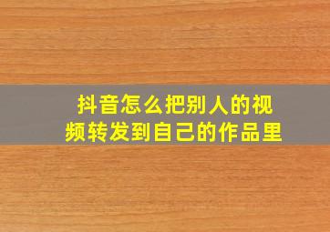 抖音怎么把别人的视频转发到自己的作品里