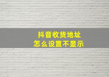 抖音收货地址怎么设置不显示