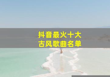 抖音最火十大古风歌曲名单