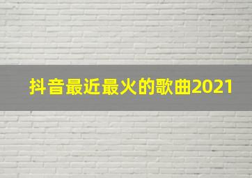 抖音最近最火的歌曲2021