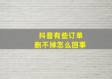 抖音有些订单删不掉怎么回事