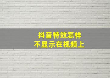 抖音特效怎样不显示在视频上