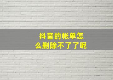 抖音的帐单怎么删除不了了呢