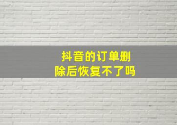 抖音的订单删除后恢复不了吗