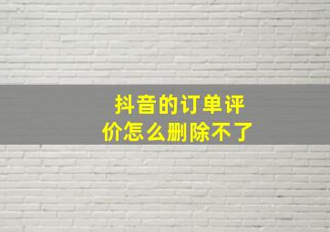 抖音的订单评价怎么删除不了