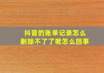 抖音的账单记录怎么删除不了了呢怎么回事