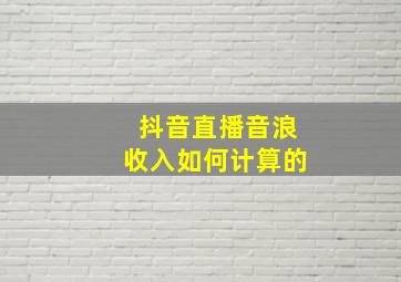 抖音直播音浪收入如何计算的