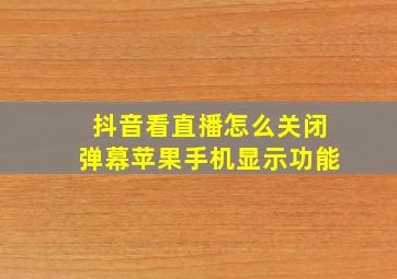 抖音看直播怎么关闭弹幕苹果手机显示功能