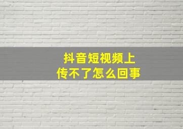 抖音短视频上传不了怎么回事