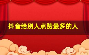 抖音给别人点赞最多的人