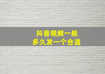 抖音视频一般多久发一个合适