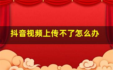 抖音视频上传不了怎么办