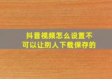 抖音视频怎么设置不可以让别人下载保存的