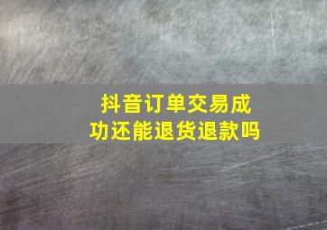 抖音订单交易成功还能退货退款吗