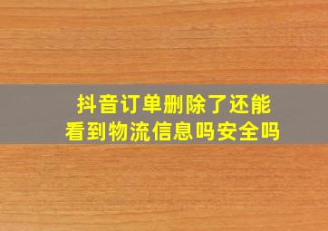 抖音订单删除了还能看到物流信息吗安全吗