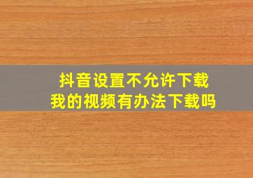 抖音设置不允许下载我的视频有办法下载吗