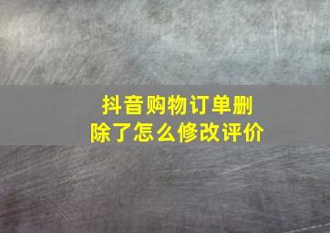 抖音购物订单删除了怎么修改评价