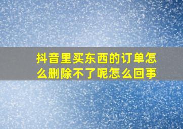 抖音里买东西的订单怎么删除不了呢怎么回事