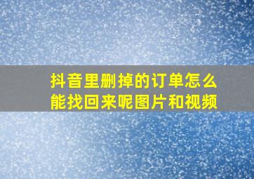 抖音里删掉的订单怎么能找回来呢图片和视频