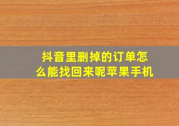 抖音里删掉的订单怎么能找回来呢苹果手机