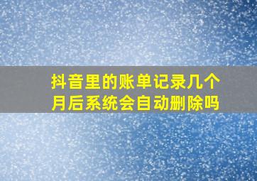 抖音里的账单记录几个月后系统会自动删除吗