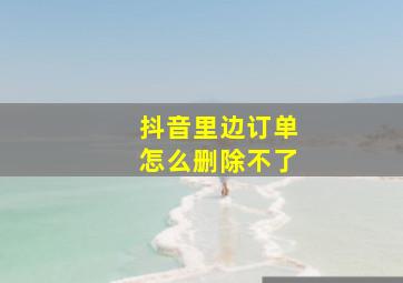 抖音里边订单怎么删除不了