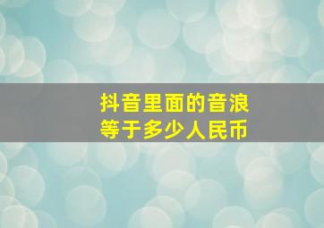 抖音里面的音浪等于多少人民币