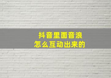 抖音里面音浪怎么互动出来的