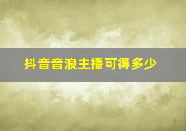 抖音音浪主播可得多少