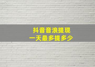 抖音音浪提现一天最多提多少