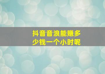 抖音音浪能赚多少钱一个小时呢