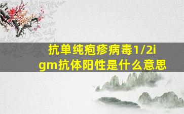 抗单纯疱疹病毒1/2igm抗体阳性是什么意思