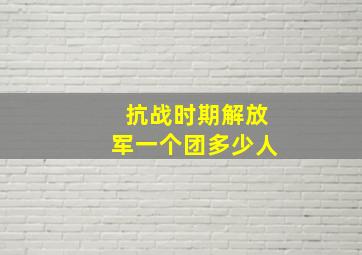 抗战时期解放军一个团多少人