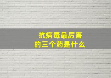 抗病毒最厉害的三个药是什么