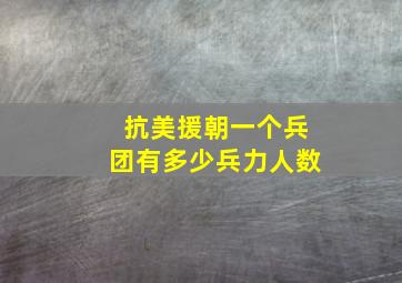 抗美援朝一个兵团有多少兵力人数