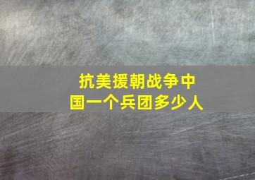 抗美援朝战争中国一个兵团多少人