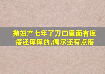 抛妇产七年了刀口里面有疙瘩还痒痒的,偶尔还有点疼