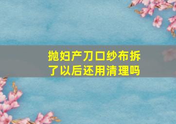 抛妇产刀口纱布拆了以后还用清理吗